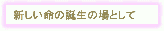新しい命の誕生の場として