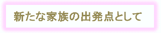 新たな家族の出発点として