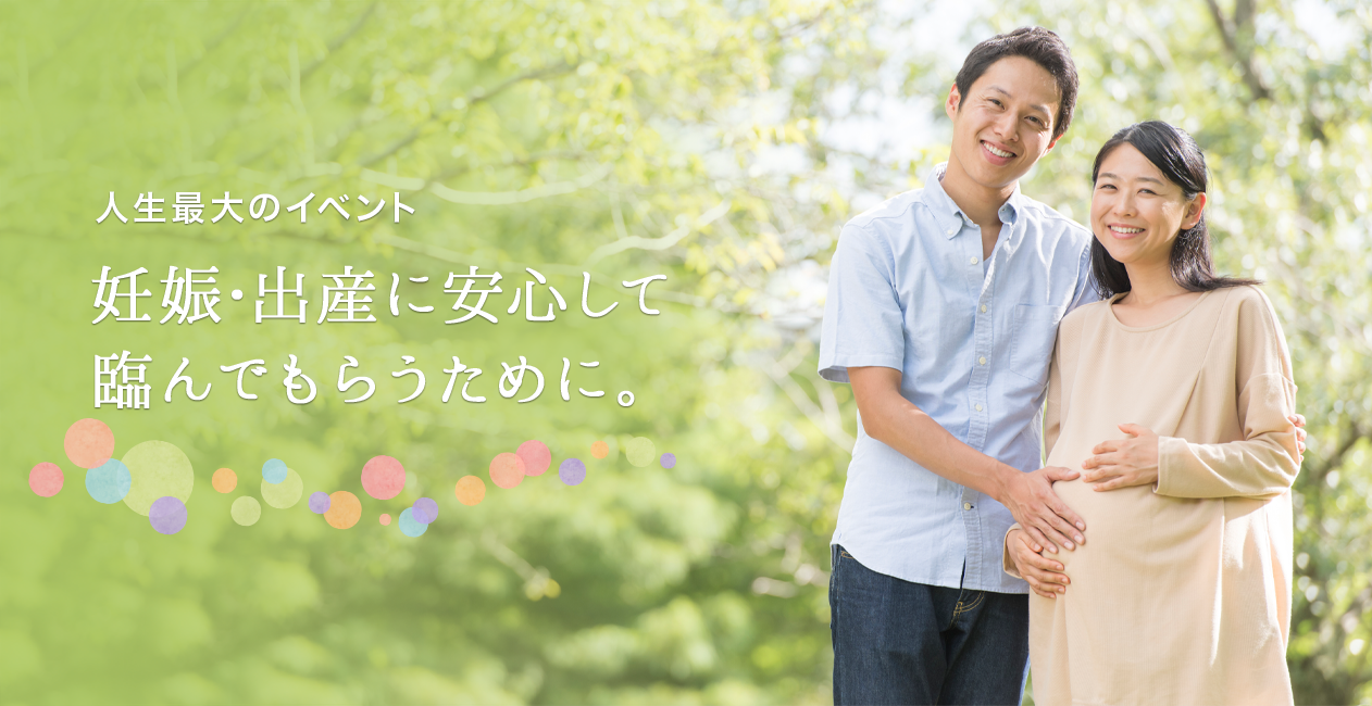 人生最大のイベント 妊娠・出産に安心して臨んでもらうために。