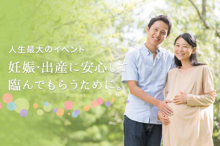 人生最大のイベント 妊娠・出産に安心して臨んでもらうために。