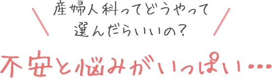 産婦人科ってどうやって選んだらいいの？ 不安と悩みがいっぱい・・・